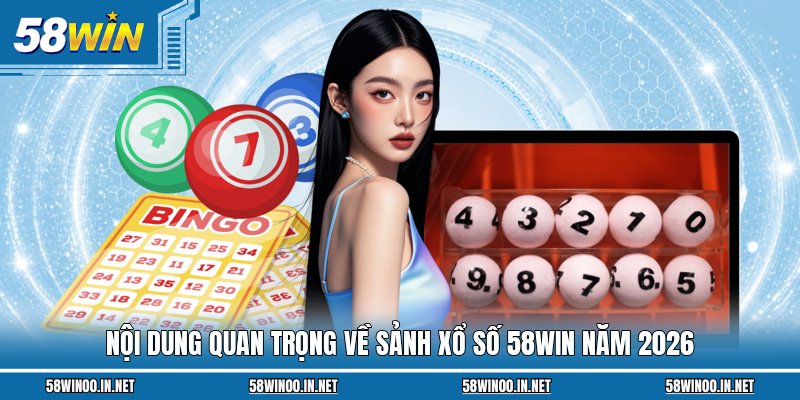 Nội dung quan trọng về sảnh xổ số 58WIN năm 2026
