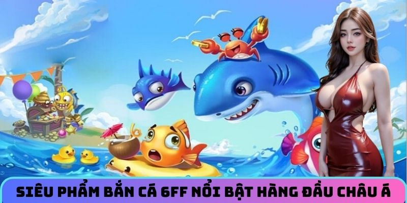 sieu-pham-ban-ca-6ff-noi-bat-hang-dau-chau-a